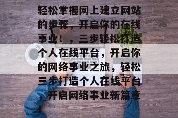轻松掌握网上建立网站的步骤，开启你的在线事业！，三步轻松打造个人在线平台，开启你的网络事业之旅，轻松三步打造个人在线平台，开启网络事业新篇章！