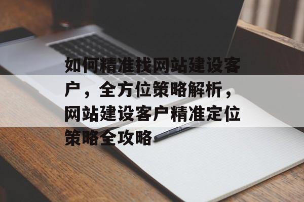 如何精准找网站建设客户，全方位策略解析，网站建设客户精准定位策略全攻略