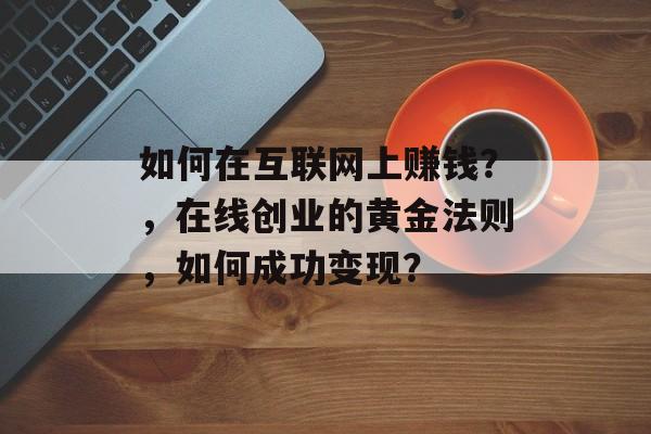 如何在互联网上赚钱？，在线创业的黄金法则，如何成功变现？