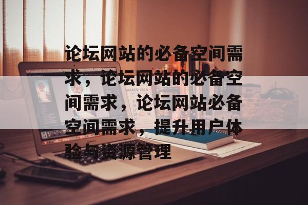 论坛网站的必备空间需求，论坛网站的必备空间需求，论坛网站必备空间需求，提升用户体验与资源管理