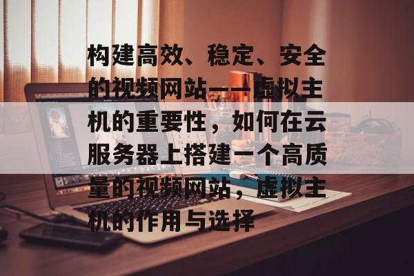 构建高效、稳定、安全的视频网站——虚拟主机的重要性，如何在云服务器上搭建一个高质量的视频网站，虚拟主机的作用与选择