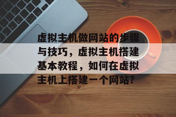 虚拟主机做网站的步骤与技巧，虚拟主机搭建基本教程，如何在虚拟主机上搭建一个网站？