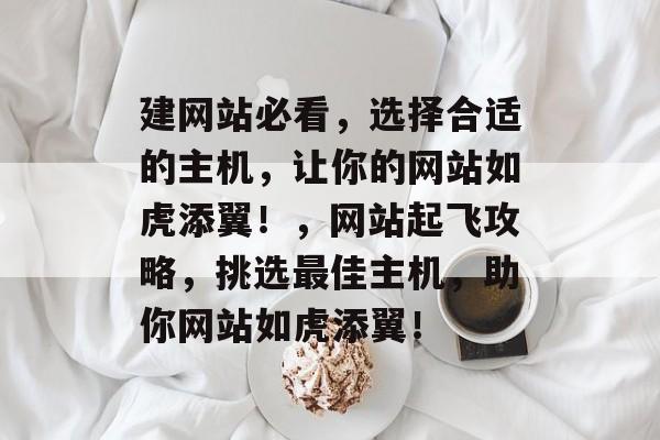 建网站必看，选择合适的主机，让你的网站如虎添翼！，网站起飞攻略，挑选最佳主机，助你网站如虎添翼！