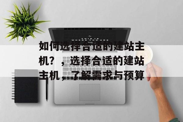 如何选择合适的建站主机？，选择合适的建站主机，了解需求与预算