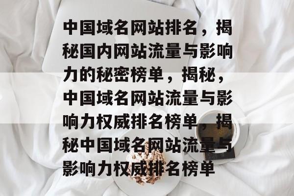 中国域名网站排名，揭秘国内网站流量与影响力的秘密榜单，揭秘，中国域名网站流量与影响力权威排名榜单，揭秘中国域名网站流量与影响力权威排名榜单