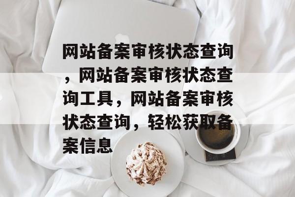 网站备案审核状态查询，网站备案审核状态查询工具，网站备案审核状态查询，轻松获取备案信息