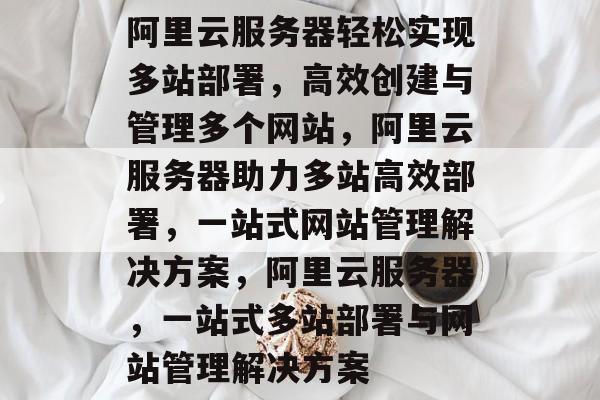 阿里云服务器轻松实现多站部署，高效创建与管理多个网站，阿里云服务器助力多站高效部署，一站式网站管理解决方案，阿里云服务器，一站式多站部署与网站管理解决方案