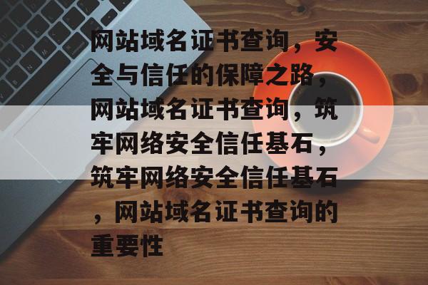 网站域名证书查询，安全与信任的保障之路，网站域名证书查询，筑牢网络安全信任基石，筑牢网络安全信任基石，网站域名证书查询的重要性