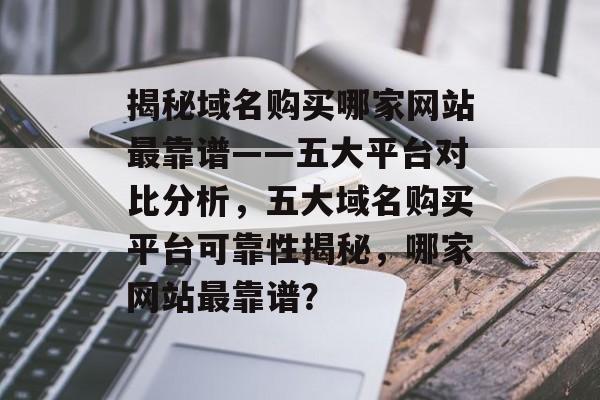 揭秘域名购买哪家网站最靠谱——五大平台对比分析，五大域名购买平台可靠性揭秘，哪家网站最靠谱？