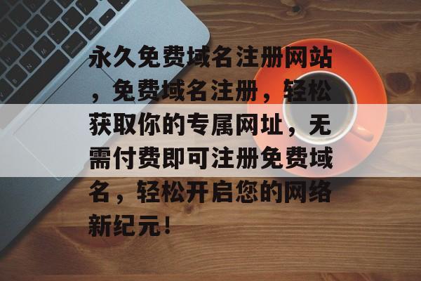 永久免费域名注册网站，免费域名注册，轻松获取你的专属网址，无需付费即可注册免费域名，轻松开启您的网络新纪元！