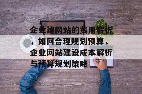 企业建网站的费用解析，如何合理规划预算，企业网站建设成本解析与预算规划策略