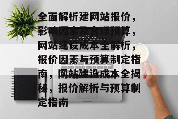 全面解析建网站报价，影响因素及合理预算，网站建设成本全解析，报价因素与预算制定指南，网站建设成本全揭秘，报价解析与预算制定指南
