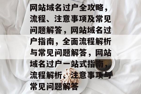 网站域名过户全攻略，流程、注意事项及常见问题解答，网站域名过户指南，全面流程解析与常见问题解答，网站域名过户一站式指南，流程解析、注意事项与常见问题解答