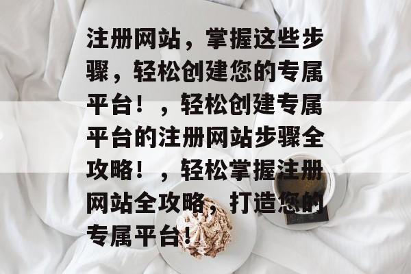 注册网站，掌握这些步骤，轻松创建您的专属平台！，轻松创建专属平台的注册网站步骤全攻略！，轻松掌握注册网站全攻略，打造您的专属平台！