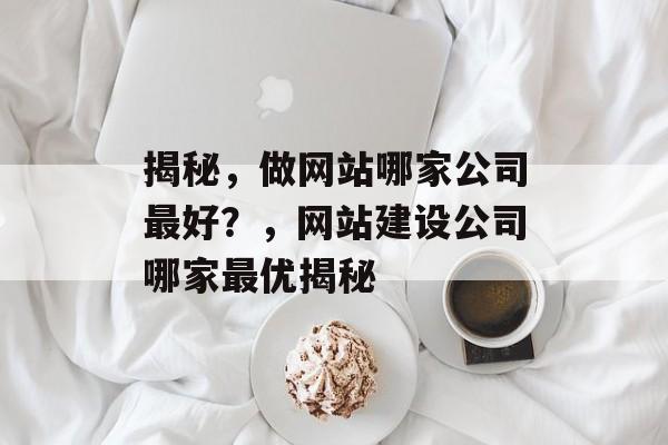 揭秘，做网站哪家公司最好？，网站建设公司哪家最优揭秘