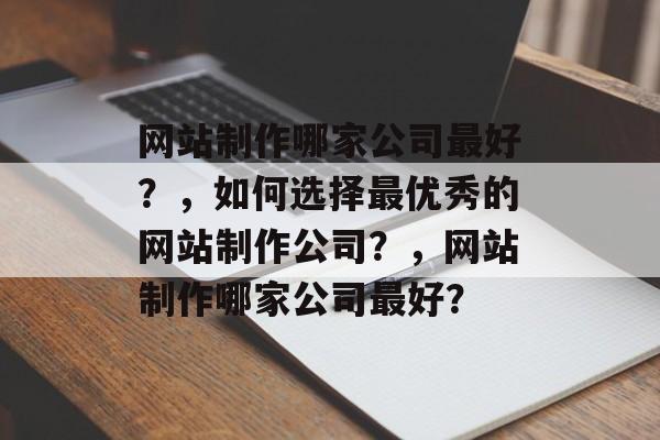 网站制作哪家公司最好？，如何选择最优秀的网站制作公司？，网站制作哪家公司最好？