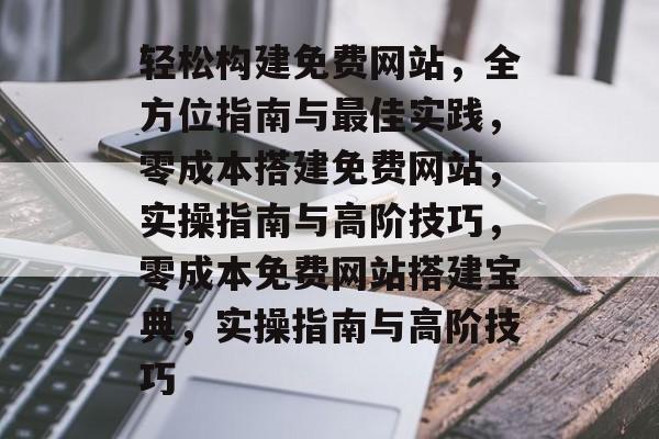 轻松构建免费网站，全方位指南与最佳实践，零成本搭建免费网站，实操指南与高阶技巧，零成本免费网站搭建宝典，实操指南与高阶技巧