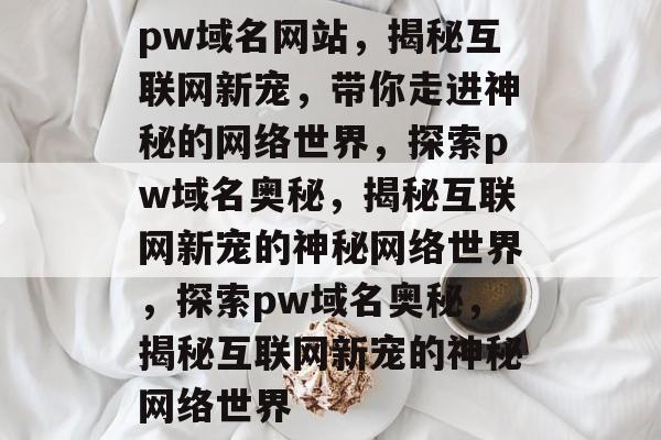 pw域名网站，揭秘互联网新宠，带你走进神秘的网络世界，探索pw域名奥秘，揭秘互联网新宠的神秘网络世界，探索pw域名奥秘，揭秘互联网新宠的神秘网络世界