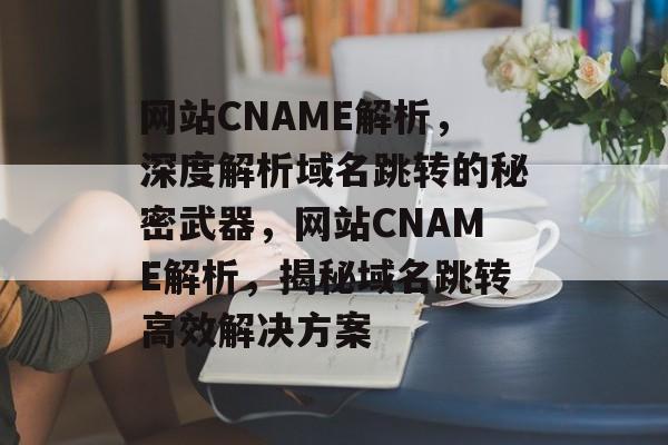 网站CNAME解析，深度解析域名跳转的秘密武器，网站CNAME解析，揭秘域名跳转高效解决方案