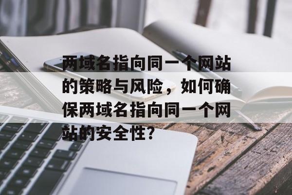 两域名指向同一个网站的策略与风险，如何确保两域名指向同一个网站的安全性？