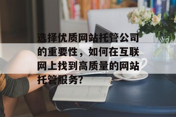 选择优质网站托管公司的重要性，如何在互联网上找到高质量的网站托管服务？