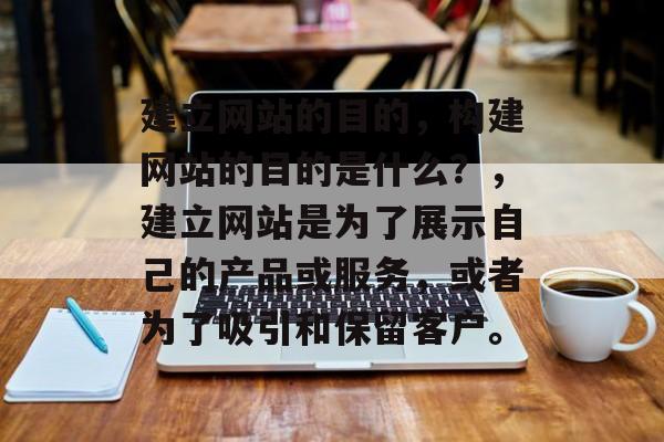 建立网站的目的，构建网站的目的是什么？，建立网站是为了展示自己的产品或服务，或者为了吸引和保留客户。