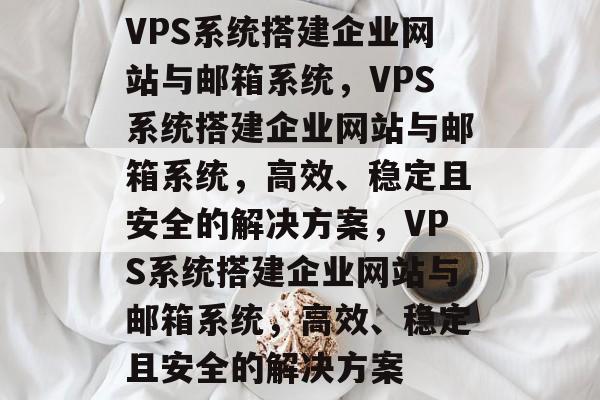 VPS系统搭建企业网站与邮箱系统，VPS系统搭建企业网站与邮箱系统，高效、稳定且安全的解决方案，VPS系统搭建企业网站与邮箱系统，高效、稳定且安全的解决方案