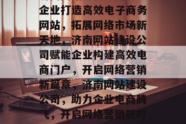 济南网站建设公司助力企业打造高效电子商务网站，拓展网络市场新天地，济南网站建设公司赋能企业构建高效电商门户，开启网络营销新篇章，济南网站建设公司，助力企业电商腾飞，开启网络营销新时代