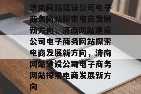 济南网站建设公司电子商务网站探索电商发展新方向，济南网站建设公司电子商务网站探索电商发展新方向，济南网站建设公司电子商务网站探索电商发展新方向