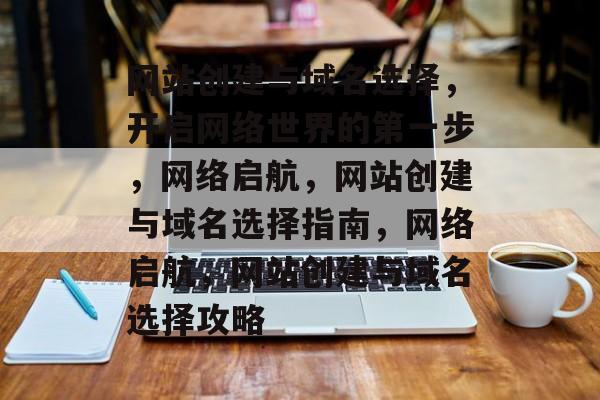 网站创建与域名选择，开启网络世界的第一步，网络启航，网站创建与域名选择指南，网络启航，网站创建与域名选择攻略