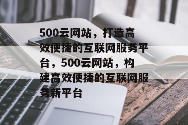 500云网站，打造高效便捷的互联网服务平台，500云网站，构建高效便捷的互联网服务新平台
