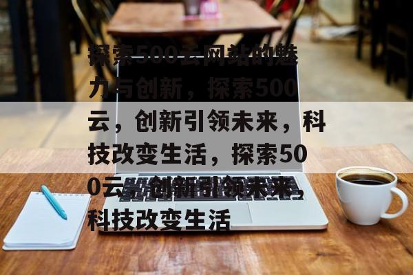 探索500云网站的魅力与创新，探索500云，创新引领未来，科技改变生活，探索500云，创新引领未来，科技改变生活
