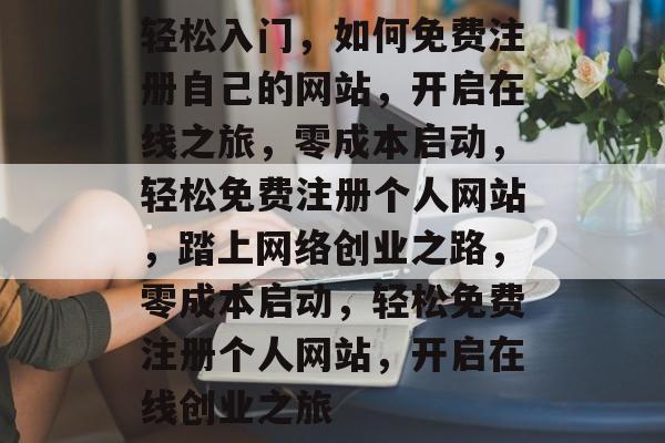 轻松入门，如何免费注册自己的网站，开启在线之旅，零成本启动，轻松免费注册个人网站，踏上网络创业之路，零成本启动，轻松免费注册个人网站，开启在线创业之旅