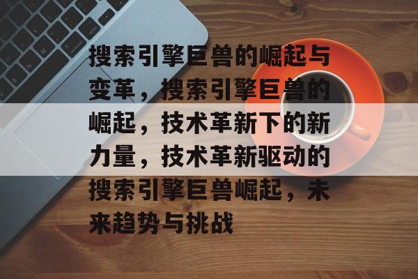 搜索引擎巨兽的崛起与变革，搜索引擎巨兽的崛起，技术革新下的新力量，技术革新驱动的搜索引擎巨兽崛起，未来趋势与挑战