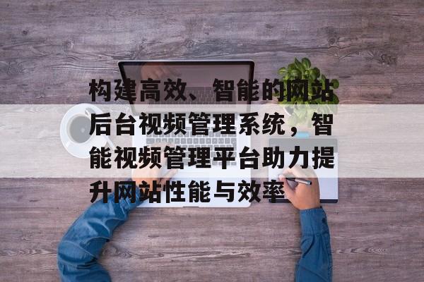 构建高效、智能的网站后台视频管理系统，智能视频管理平台助力提升网站性能与效率