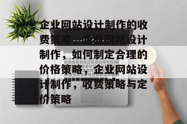 企业网站设计制作的收费策略，企业网站设计制作，如何制定合理的价格策略，企业网站设计制作，收费策略与定价策略
