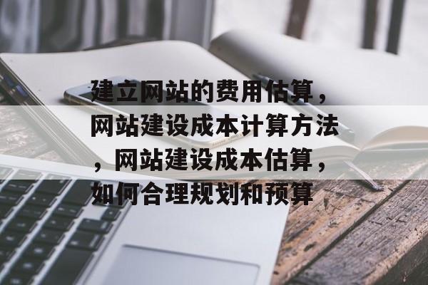 建立网站的费用估算，网站建设成本计算方法，网站建设成本估算，如何合理规划和预算