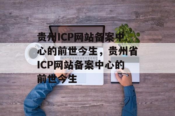 贵州ICP网站备案中心的前世今生，贵州省ICP网站备案中心的前世今生
