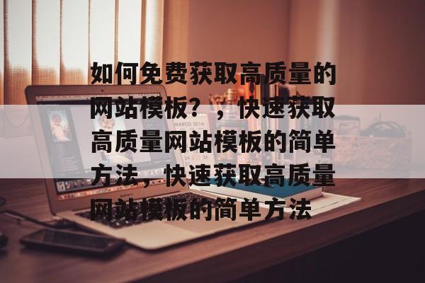 如何免费获取高质量的网站模板？，快速获取高质量网站模板的简单方法，快速获取高质量网站模板的简单方法