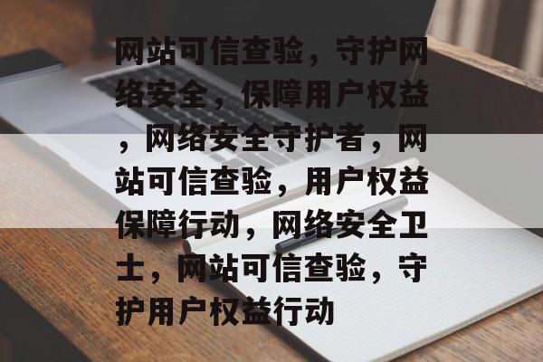 网站可信查验，守护网络安全，保障用户权益，网络安全守护者，网站可信查验，用户权益保障行动，网络安全卫士，网站可信查验，守护用户权益行动