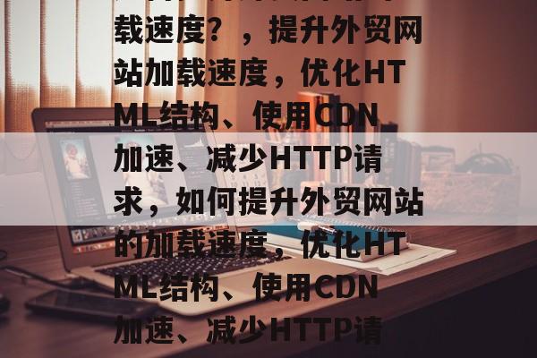 如何提升外贸网站的加载速度？，提升外贸网站加载速度，优化HTML结构、使用CDN加速、减少HTTP请求，如何提升外贸网站的加载速度，优化HTML结构、使用CDN加速、减少HTTP请求