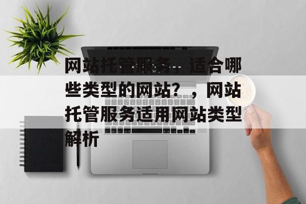 网站托管服务，适合哪些类型的网站？，网站托管服务适用网站类型解析