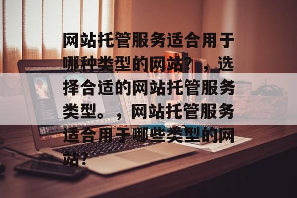 网站托管服务适合用于哪种类型的网站？，选择合适的网站托管服务类型。，网站托管服务适合用于哪些类型的网站？