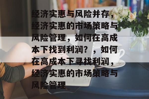 经济实惠与风险并存，经济实惠的市场策略与风险管理，如何在高成本下找到利润？，如何在高成本下寻找利润，经济实惠的市场策略与风险管理