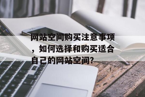 网站空间购买注意事项，如何选择和购买适合自己的网站空间？