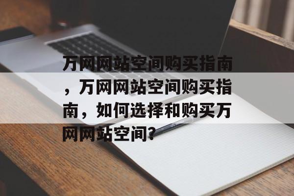 万网网站空间购买指南，万网网站空间购买指南，如何选择和购买万网网站空间？