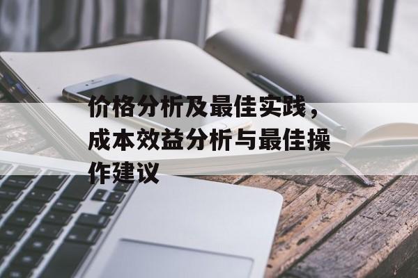 价格分析及最佳实践，成本效益分析与最佳操作建议