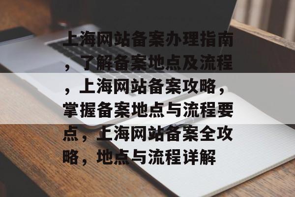 上海网站备案办理指南，了解备案地点及流程，上海网站备案攻略，掌握备案地点与流程要点，上海网站备案全攻略，地点与流程详解