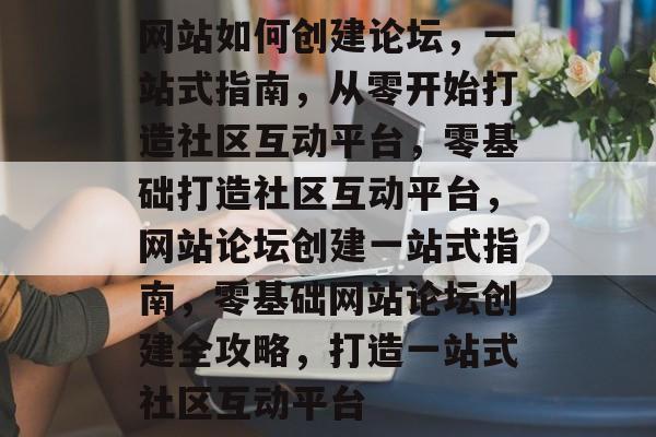 网站如何创建论坛，一站式指南，从零开始打造社区互动平台，零基础打造社区互动平台，网站论坛创建一站式指南，零基础网站论坛创建全攻略，打造一站式社区互动平台