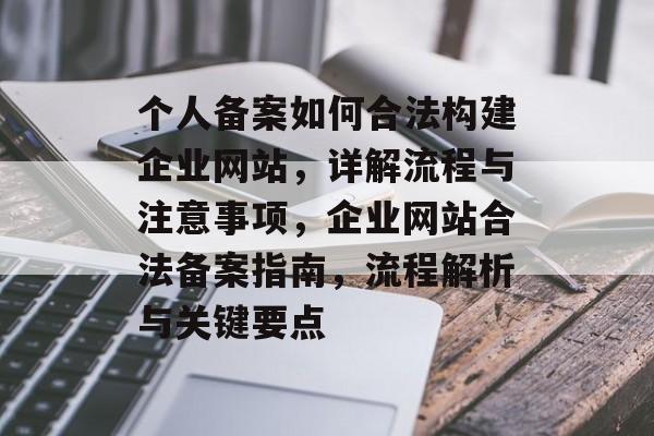 个人备案如何合法构建企业网站，详解流程与注意事项，企业网站合法备案指南，流程解析与关键要点
